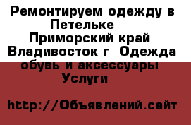 Ремонтируем одежду в Петельке ! - Приморский край, Владивосток г. Одежда, обувь и аксессуары » Услуги   